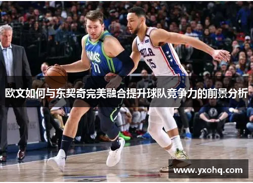 欧文如何与东契奇完美融合提升球队竞争力的前景分析